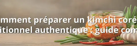 Comment préparer un kimchi coréen traditionnel authentique : guide complet