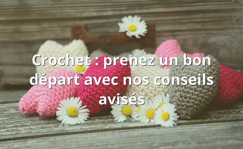 Crochet : prenez un bon départ avec nos conseils avisés