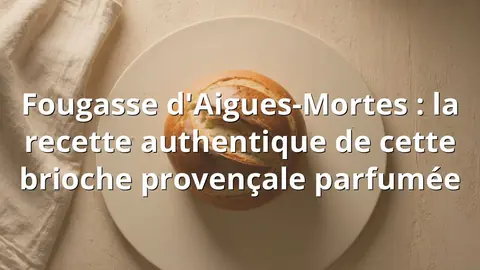 Fougasse d'Aigues-Mortes : la recette authentique de cette brioche provençale parfumée