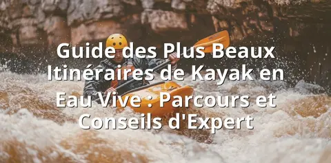 Guide des Plus Beaux Itinéraires de Kayak en Eau Vive : Parcours et Conseils d'Expert
