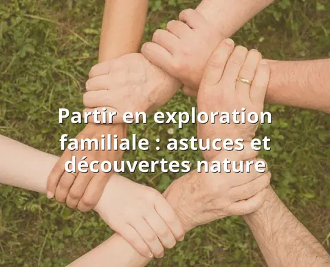 Partir en exploration familiale : astuces et découvertes nature