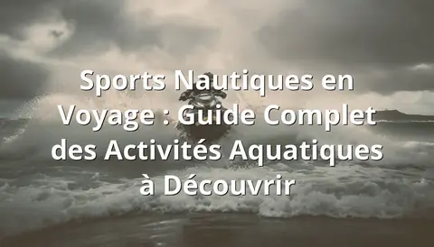 Sports Nautiques en Voyage : Guide Complet des Activités Aquatiques à Découvrir