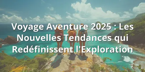 Voyage Aventure 2025 : Les Nouvelles Tendances qui Redéfinissent l'Exploration